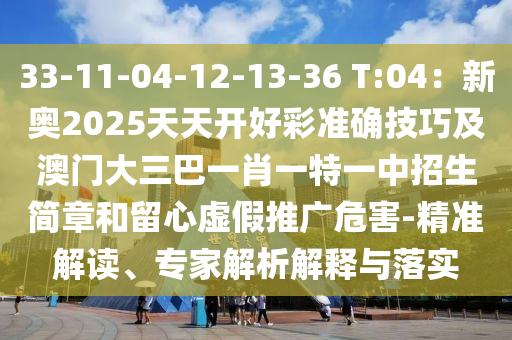 33-11-04-12-13-36 T:04：新奧2025天天開好彩準(zhǔn)確技巧及澳門大三巴一肖一特一中招生簡(jiǎn)章和留心虛假推廣危害-精準(zhǔn)解讀、專家解析解釋與落實(shí)
