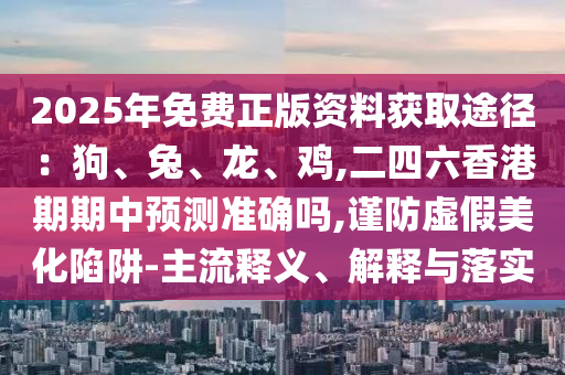 2025年免費(fèi)正版資料獲取途徑：狗、兔、龍、雞,二四六香港期期中預(yù)測(cè)準(zhǔn)確嗎,謹(jǐn)防虛假美化陷阱-主流釋義、解釋與落實(shí)