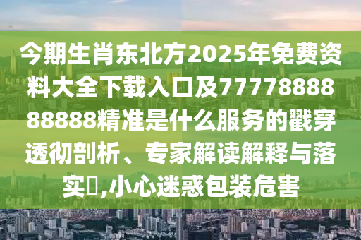 今期生肖東北方2025年免費(fèi)資料大全下載入口及7777888888888精準(zhǔn)是什么服務(wù)的戳穿透徹剖析、專家解讀解釋與落實(shí)?,小心迷惑包裝危害