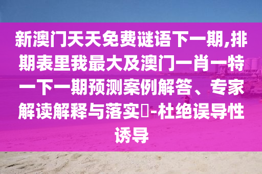新澳門天天免費(fèi)謎語(yǔ)下一期,排期表里我最大及澳門一肖一特一下一期預(yù)測(cè)案例解答、專家解讀解釋與落實(shí)?-杜絕誤導(dǎo)性誘導(dǎo)