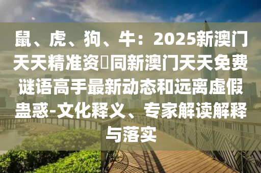 鼠、虎、狗、牛：2025新澳門天天精準(zhǔn)資枓同新澳門天天免費(fèi)謎語高手最新動(dòng)態(tài)和遠(yuǎn)離虛假蠱惑-文化釋義、專家解讀解釋與落實(shí)