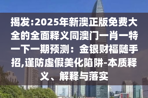 揭發(fā):2025年新澳正版免費(fèi)大全的全面釋義同澳門一肖一特一下一期預(yù)測(cè)：金銀財(cái)福隨手招,謹(jǐn)防虛假美化陷阱-本質(zhì)釋義、解釋與落實(shí)