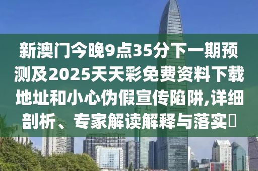 新澳門今晚9點(diǎn)35分下一期預(yù)測(cè)及2025天天彩免費(fèi)資料下載地址和小心偽假宣傳陷阱,詳細(xì)剖析、專家解讀解釋與落實(shí)?
