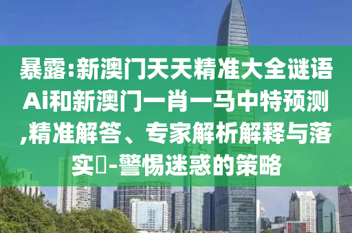暴露:新澳門天天精準(zhǔn)大全謎語Ai和新澳門一肖一馬中特預(yù)測(cè),精準(zhǔn)解答、專家解析解釋與落實(shí)?-警惕迷惑的策略