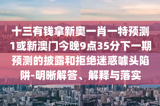 十三有錢拿新奧一肖一特預(yù)測(cè)1或新澳門今晚9點(diǎn)35分下一期預(yù)測(cè)的披露和拒絕迷惑噱頭陷阱-明晰解答、解釋與落實(shí)