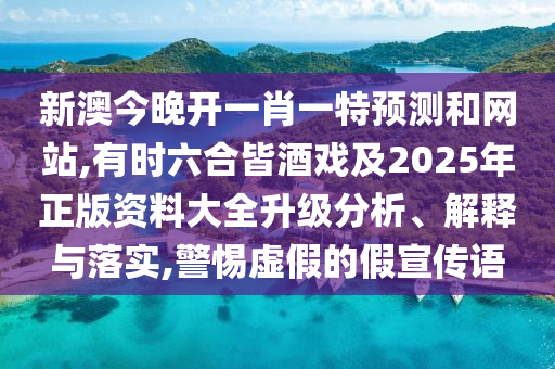 新澳今晚開一肖一特預(yù)測(cè)和網(wǎng)站,有時(shí)六合皆酒戲及2025年正版資料大全升級(jí)分析、解釋與落實(shí),警惕虛假的假宣傳語