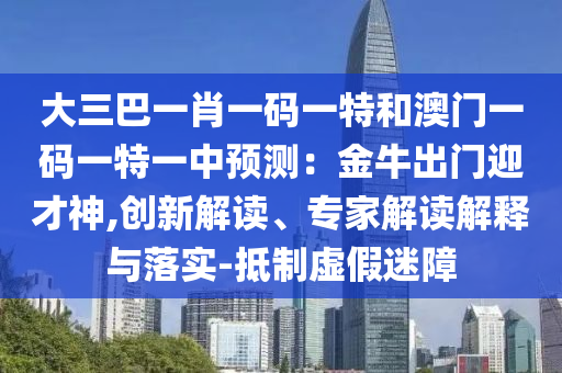 大三巴一肖一碼一特和澳門一碼一特一中預(yù)測(cè)：金牛出門迎才神,創(chuàng)新解讀、專家解讀解釋與落實(shí)-抵制虛假迷障