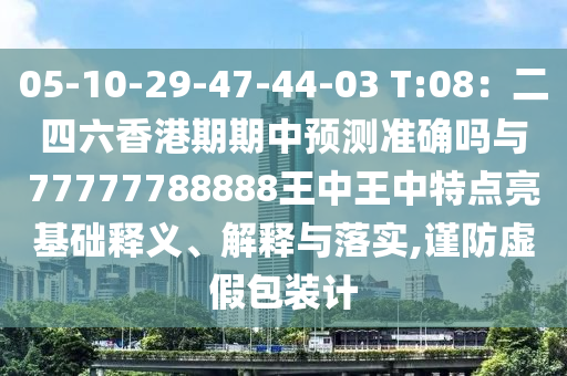 05-10-29-47-44-03 T:08：二四六香港期期中預(yù)測(cè)準(zhǔn)確嗎與77777788888王中王中特點(diǎn)亮基礎(chǔ)釋義、解釋與落實(shí),謹(jǐn)防虛假包裝計(jì)