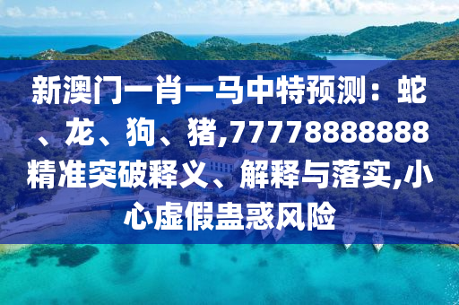 新澳門一肖一馬中特預(yù)測(cè)：蛇、龍、狗、豬,77778888888精準(zhǔn)突破釋義、解釋與落實(shí),小心虛假蠱惑風(fēng)險(xiǎn)
