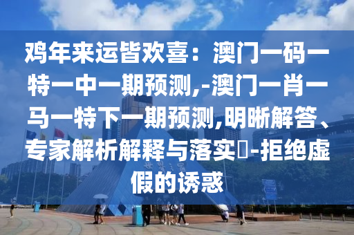 雞年來運(yùn)皆歡喜：澳門一碼一特一中一期預(yù)測(cè),-澳門一肖一馬一特下一期預(yù)測(cè),明晰解答、專家解析解釋與落實(shí)?-拒絕虛假的誘惑