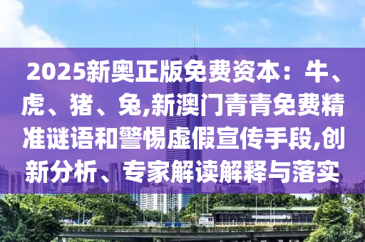 2025新奧正版免費(fèi)資本：牛、虎、豬、兔,新澳門青青免費(fèi)精準(zhǔn)謎語和警惕虛假宣傳手段,創(chuàng)新分析、專家解讀解釋與落實(shí)