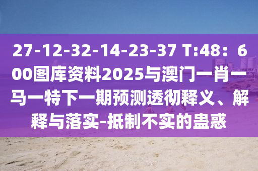 27-12-32-14-23-37 T:48：600圖庫資料2025與澳門一肖一馬一特下一期預(yù)測(cè)透徹釋義、解釋與落實(shí)-抵制不實(shí)的蠱惑