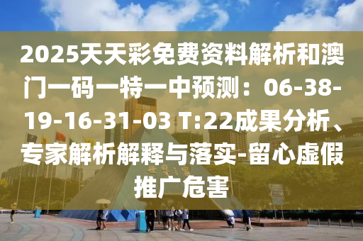 2025天天彩免費(fèi)資料解析和澳門一碼一特一中預(yù)測(cè)：06-38-19-16-31-03 T:22成果分析、專家解析解釋與落實(shí)-留心虛假推廣危害