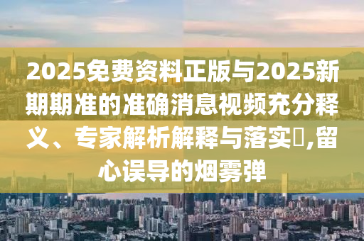 2025免費(fèi)資料正版與2025新期期準(zhǔn)的準(zhǔn)確消息視頻充分釋義、專家解析解釋與落實(shí)?,留心誤導(dǎo)的煙霧彈