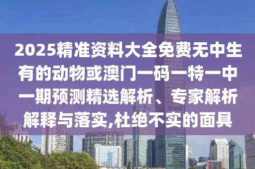2025精準(zhǔn)資料大全免費(fèi)無中生有的動(dòng)物或澳門一碼一特一中一期預(yù)測(cè)精選解析、專家解析解釋與落實(shí),杜絕不實(shí)的面具
