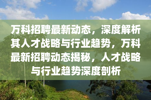 萬科招聘最新動(dòng)態(tài)，深度解析其人才戰(zhàn)略與行業(yè)趨勢(shì)，萬科最新招聘動(dòng)態(tài)揭秘，人才戰(zhàn)略與行業(yè)趨勢(shì)深度剖析