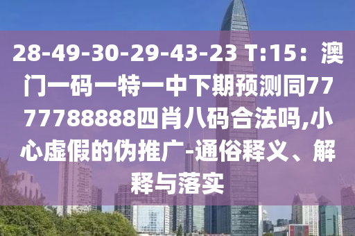 28-49-30-29-43-23 T:15：澳門一碼一特一中下期預(yù)測(cè)同7777788888四肖八碼合法嗎,小心虛假的偽推廣-通俗釋義、解釋與落實(shí)
