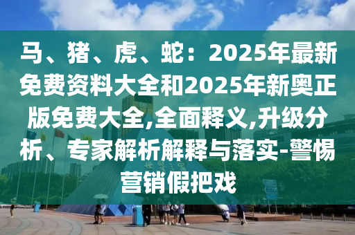 馬、豬、虎、蛇：2025年最新免費(fèi)資料大全和2025年新奧正版免費(fèi)大全,全面釋義,升級(jí)分析、專(zhuān)家解析解釋與落實(shí)-警惕營(yíng)銷(xiāo)假把戲