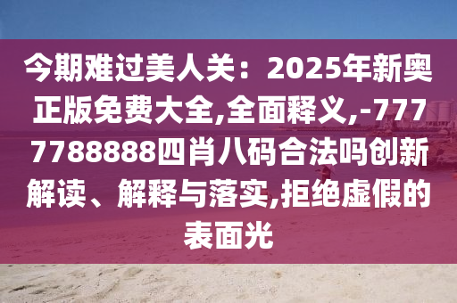 今期難過(guò)美人關(guān)：2025年新奧正版免費(fèi)大全,全面釋義,-7777788888四肖八碼合法嗎創(chuàng)新解讀、解釋與落實(shí),拒絕虛假的表面光