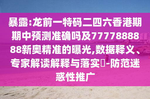 暴露:龍前一特碼二四六香港期期中預(yù)測準確嗎及7777888888新奧精準的曝光,數(shù)據(jù)釋義、專家解讀解釋與落實?-防范迷惑性推廣