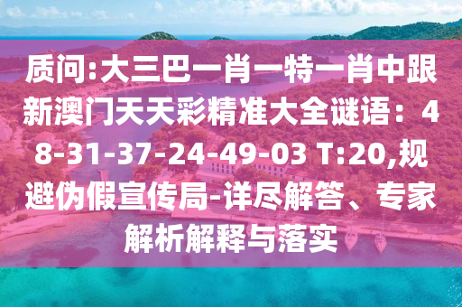 質(zhì)問:大三巴一肖一特一肖中跟新澳門天天彩精準大全謎語：48-31-37-24-49-03 T:20,規(guī)避偽假宣傳局-詳盡解答、專家解析解釋與落實