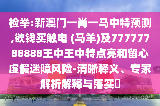 檢舉:新澳門一肖一馬中特預(yù)測,欲錢買觸電 (馬羊)及77777788888王中王中特點亮和留心虛假迷障風(fēng)險-清晰釋義、專家解析解釋與落實?