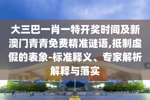 大三巴一肖一特開獎時間及新澳門青青免費精準謎語,抵制虛假的表象-標準釋義、專家解析解釋與落實