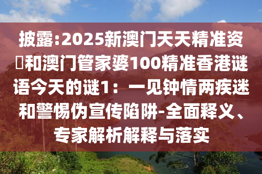 披露:2025新澳門天天精準資枓和澳門管家婆100精準香港謎語今天的謎1：一見鐘情兩疾迷和警惕偽宣傳陷阱-全面釋義、專家解析解釋與落實