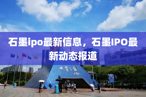 石墨ipo最新信息，石墨IPO最新動態(tài)報道