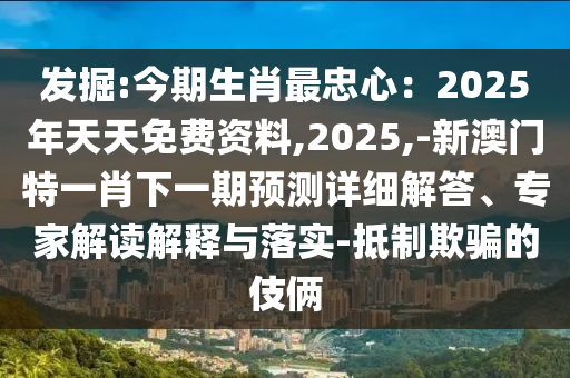 發(fā)掘:今期生肖最忠心：2025年天天免費資料,2025,-新澳門特一肖下一期預測詳細解答、專家解讀解釋與落實-抵制欺騙的伎倆