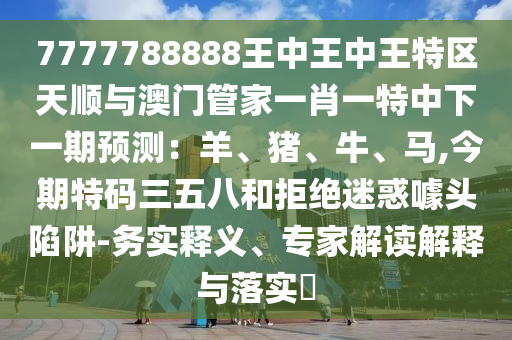 7777788888王中王中王特區(qū)天順與澳門管家一肖一特中下一期預測：羊、豬、牛、馬,今期特碼三五八和拒絕迷惑噱頭陷阱-務實釋義、專家解讀解釋與落實?