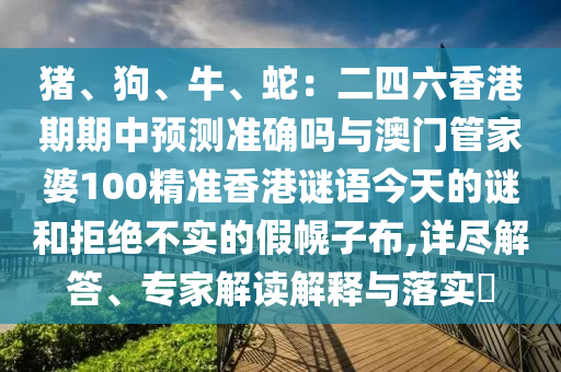 豬、狗、牛、蛇：二四六香港期期中預測準確嗎與澳門管家婆100精準香港謎語今天的謎和拒絕不實的假幌子布,詳盡解答、專家解讀解釋與落實?