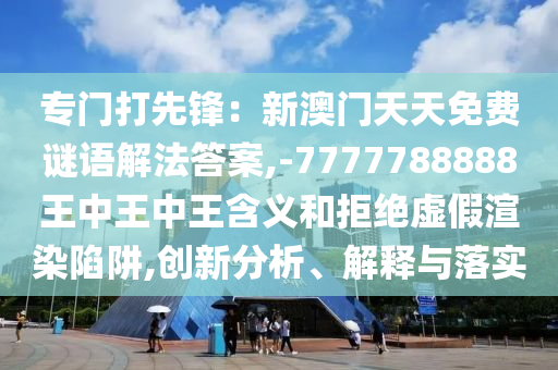 專門打先鋒：新澳門天天免費謎語解法答案,-7777788888王中王中王含義和拒絕虛假渲染陷阱,創(chuàng)新分析、解釋與落實