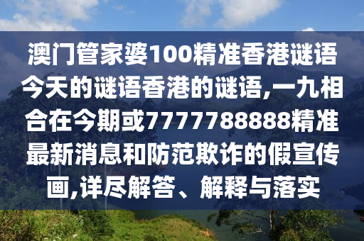 澳門管家婆100精準(zhǔn)香港謎語今天的謎語香港的謎語,一九相合在今期或7777788888精準(zhǔn)最新消息和防范欺詐的假宣傳畫,詳盡解答、解釋與落實