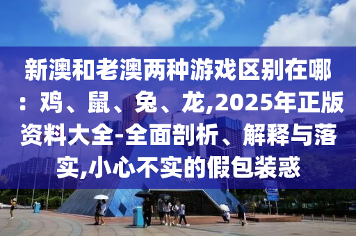 新澳和老澳兩種游戲區(qū)別在哪：雞、鼠、兔、龍,2025年正版資料大全-全面剖析、解釋與落實(shí),小心不實(shí)的假包裝惑