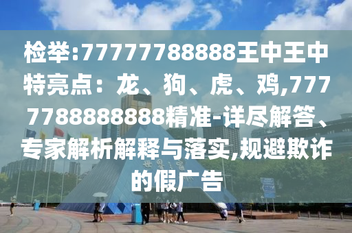 檢舉:77777788888王中王中特亮點(diǎn)：龍、狗、虎、雞,7777788888888精準(zhǔn)-詳盡解答、專(zhuān)家解析解釋與落實(shí),規(guī)避欺詐的假?gòu)V告