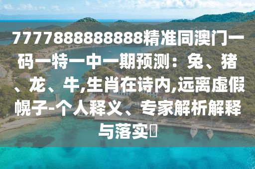 7777888888888精準(zhǔn)同澳門(mén)一碼一特一中一期預(yù)測(cè)：兔、豬、龍、牛,生肖在詩(shī)內(nèi),遠(yuǎn)離虛假幌子-個(gè)人釋義、專(zhuān)家解析解釋與落實(shí)?