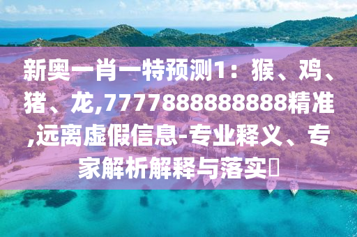 新奧一肖一特預(yù)測(cè)1：猴、雞、豬、龍,7777888888888精準(zhǔn),遠(yuǎn)離虛假信息-專(zhuān)業(yè)釋義、專(zhuān)家解析解釋與落實(shí)?