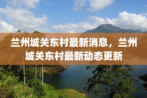 蘭州城關(guān)東村最新消息，蘭州城關(guān)東村最新動(dòng)態(tài)更新