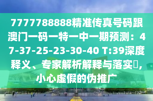 7777788888精準(zhǔn)傳真號(hào)碼跟澳門(mén)一碼一特一中一期預(yù)測(cè)：47-37-25-23-30-40 T:39深度釋義、專(zhuān)家解析解釋與落實(shí)?,小心虛假的偽推廣