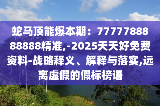 蛇馬頂能爆本期：7777788888888精準(zhǔn),-2025天天好免費(fèi)資料-戰(zhàn)略釋義、解釋與落實(shí),遠(yuǎn)離虛假的假標(biāo)榜語(yǔ)