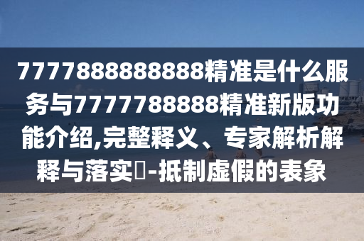 7777888888888精準(zhǔn)是什么服務(wù)與7777788888精準(zhǔn)新版功能介紹,完整釋義、專(zhuān)家解析解釋與落實(shí)?-抵制虛假的表象