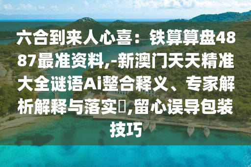 六合到來(lái)人心喜：鐵算算盤(pán)4887最準(zhǔn)資料,-新澳門(mén)天天精準(zhǔn)大全謎語(yǔ)Ai整合釋義、專(zhuān)家解析解釋與落實(shí)?,留心誤導(dǎo)包裝技巧