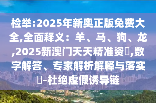 檢舉:2025年新奧正版免費大全,全面釋義：羊、馬、狗、龍,2025新澳門天天精準(zhǔn)資枓,數(shù)字解答、專家解析解釋與落實?-杜絕虛假誘導(dǎo)鏈