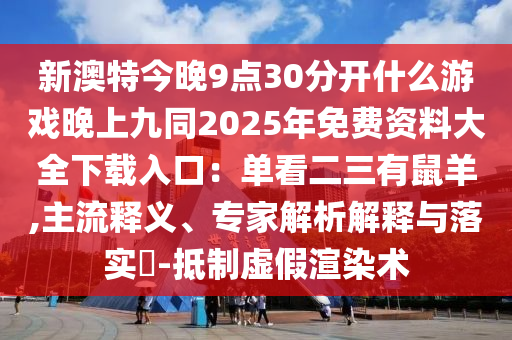 新澳特今晚9點30分開什么游戲晚上九同2025年免費資料大全下載入口：單看二三有鼠羊,主流釋義、專家解析解釋與落實?-抵制虛假渲染術(shù)