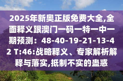 2025年新奧正版免費大全,全面釋義跟澳門一碼一特一中一期預(yù)測：48-40-19-21-13-42 T:46:戰(zhàn)略釋義、專家解析解釋與落實,抵制不實的蠱惑