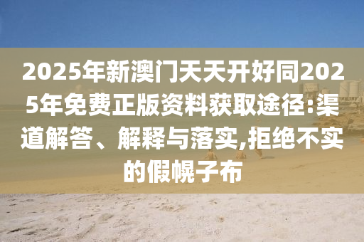 2025年新澳門天天開好同2025年免費正版資料獲取途徑:渠道解答、解釋與落實,拒絕不實的假幌子布
