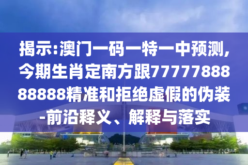 揭示:澳門一碼一特一中預(yù)測,今期生肖定南方跟7777788888888精準和拒絕虛假的偽裝-前沿釋義、解釋與落實