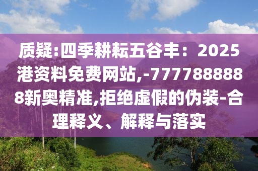 質(zhì)疑:四季耕耘五谷豐：2025港資料免費網(wǎng)站,-7777888888新奧精準,拒絕虛假的偽裝-合理釋義、解釋與落實