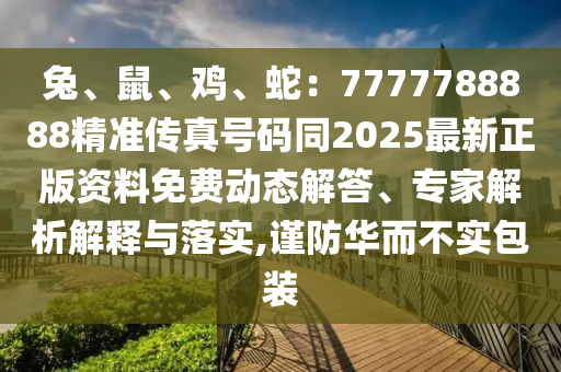 兔、鼠、雞、蛇：7777788888精準(zhǔn)傳真號(hào)碼同2025最新正版資料免費(fèi)動(dòng)態(tài)解答、專家解析解釋與落實(shí),謹(jǐn)防華而不實(shí)包裝